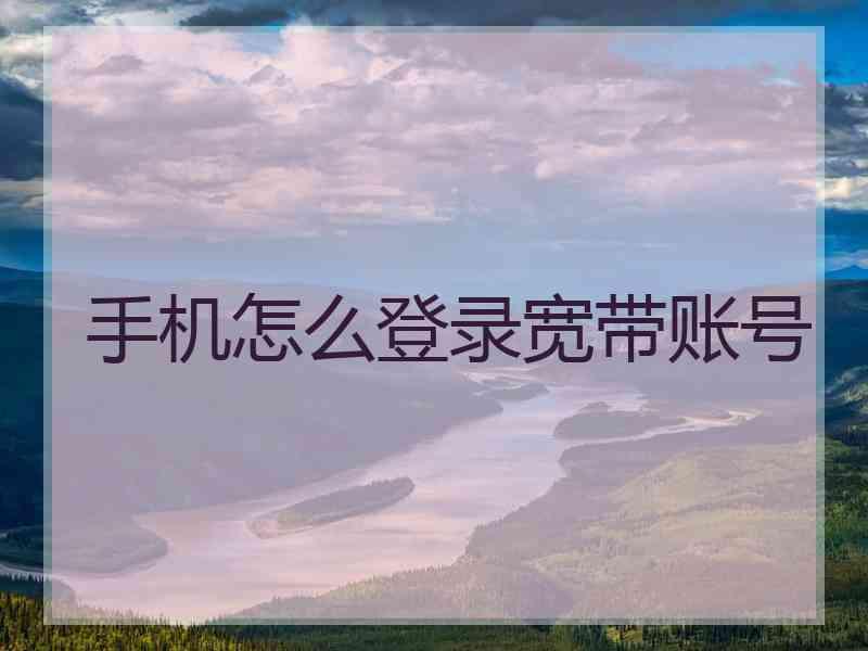 手机怎么登录宽带账号 手机怎么登录宽带账号