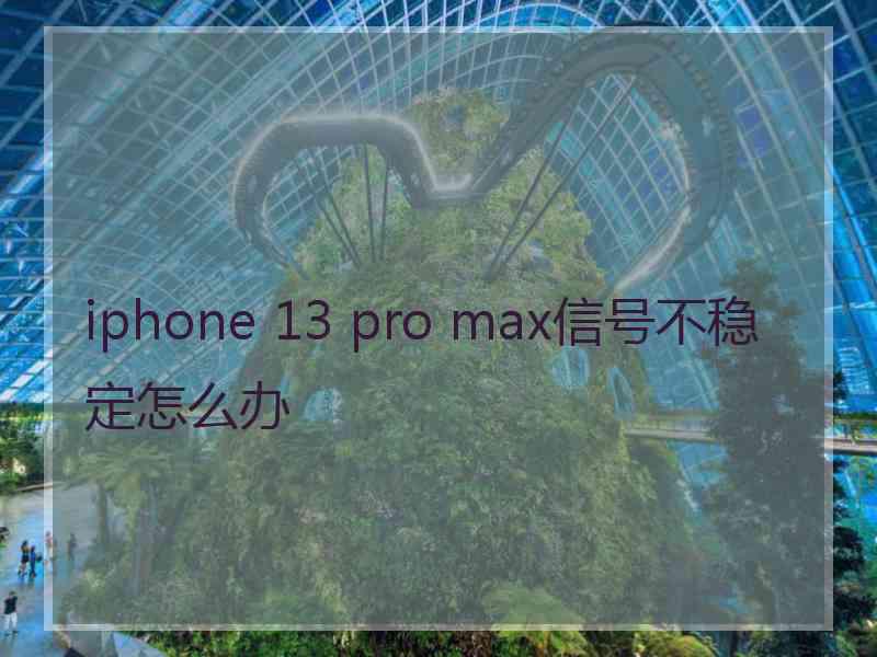 iphone 13 pro max信号不稳定怎么办