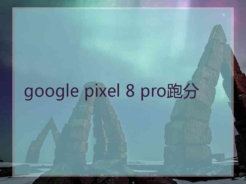 google pixel 8 pro跑分