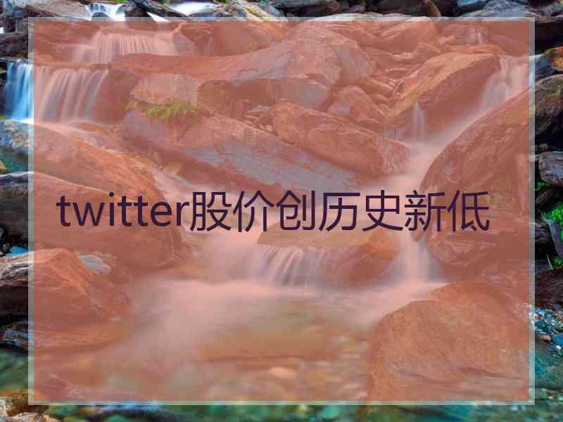 twitter股价创历史新低