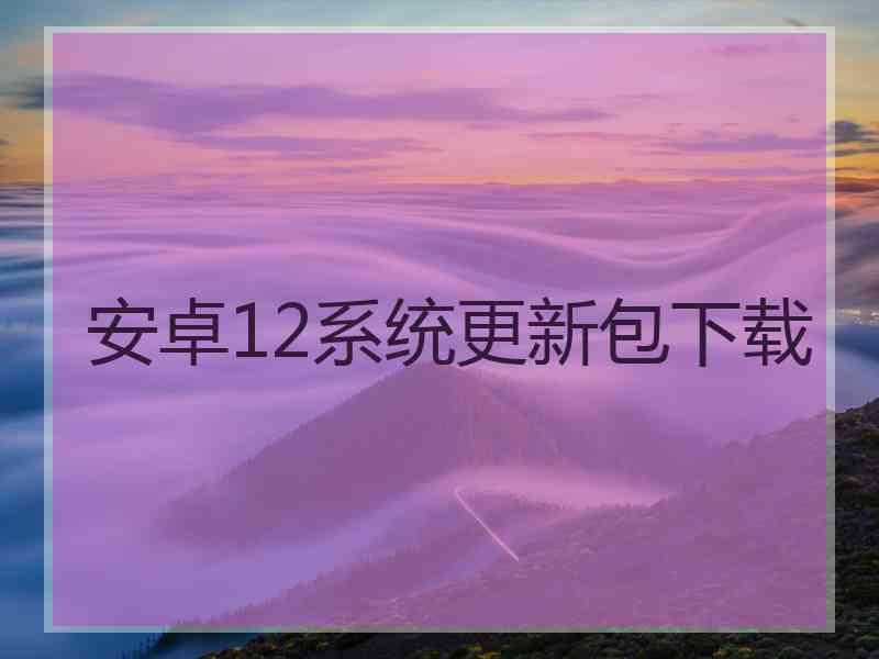 安卓12系统更新包下载