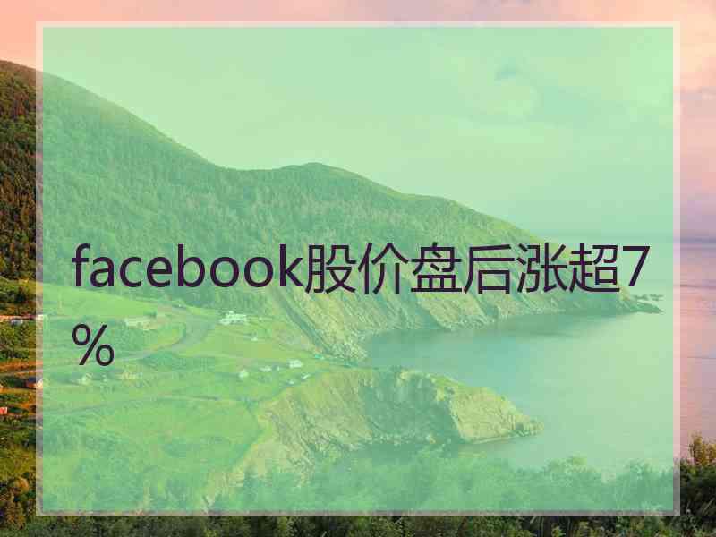 facebook股价盘后涨超7%