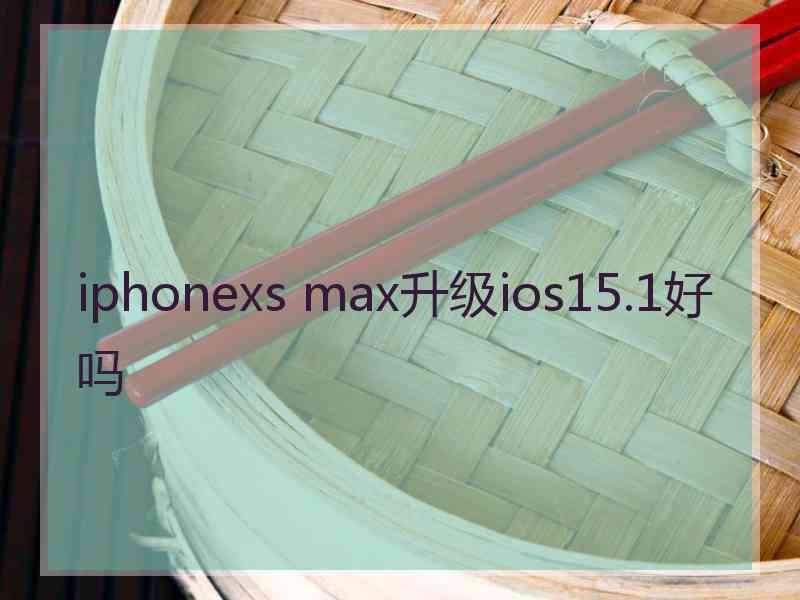 iphonexs max升级ios15.1好吗