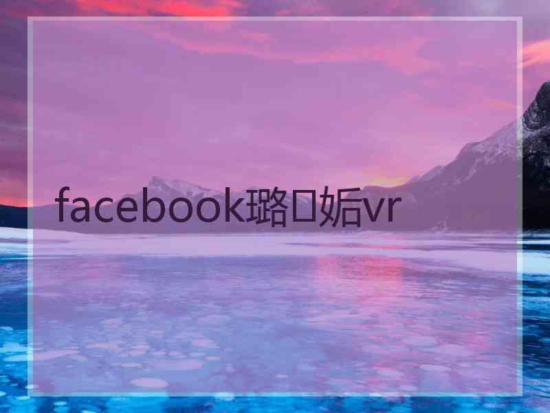 facebook璐㈡姤vr