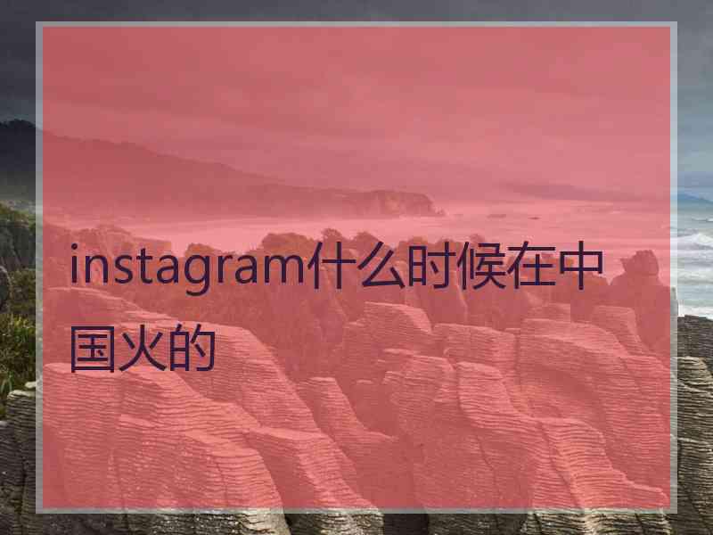 instagram什么时候在中国火的