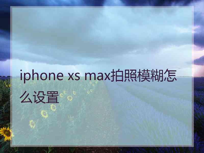 iphone xs max拍照模糊怎么设置