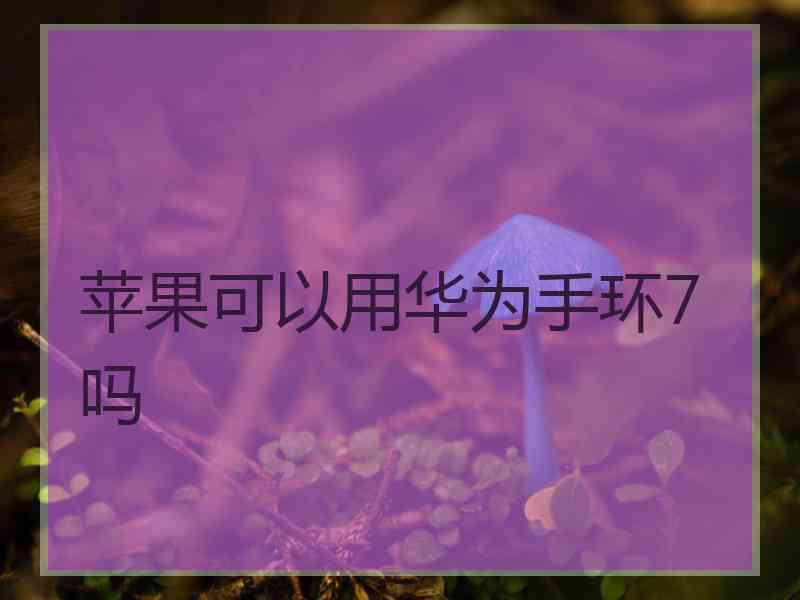 苹果可以用华为手环7吗