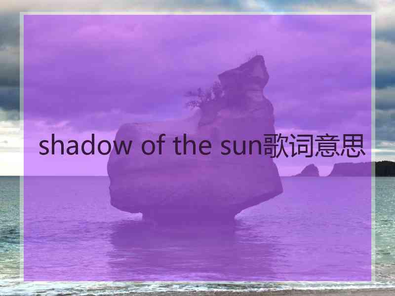 shadow of the sun歌词意思