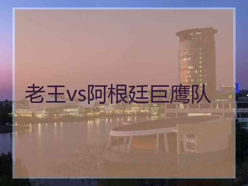 老王vs阿根廷巨鹰队