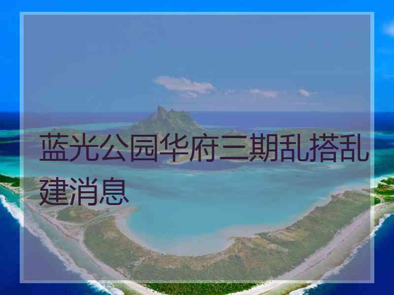 蓝光公园华府三期乱搭乱建消息