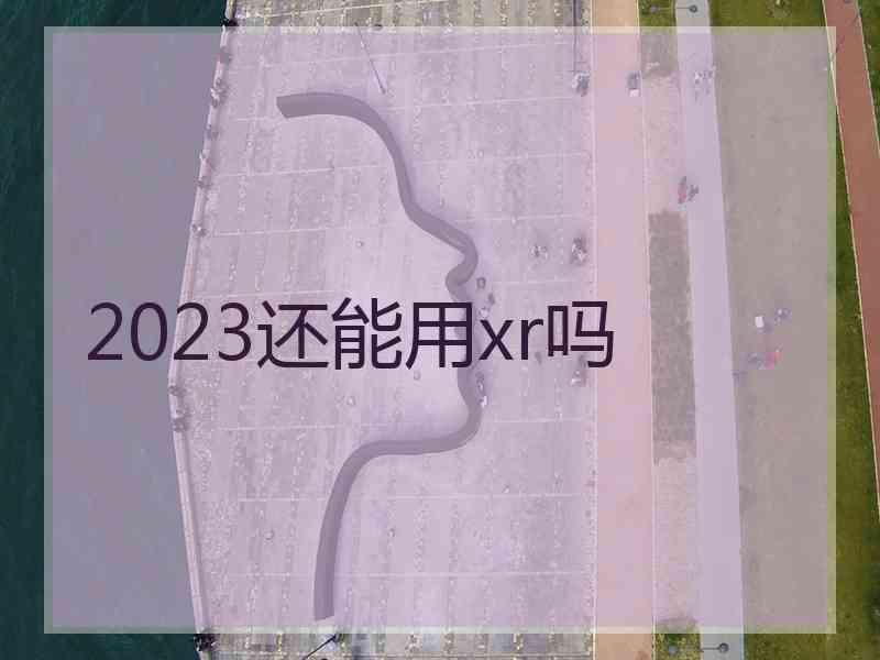 2023还能用xr吗