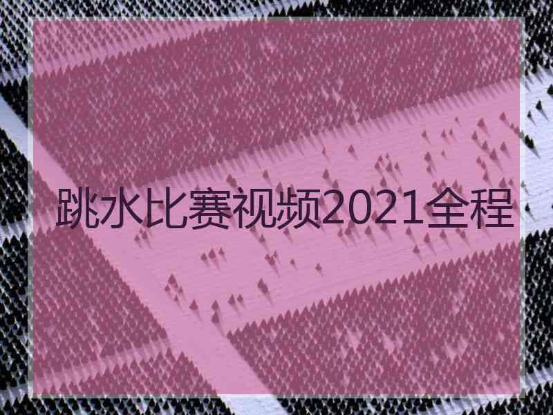 跳水比赛视频2021全程