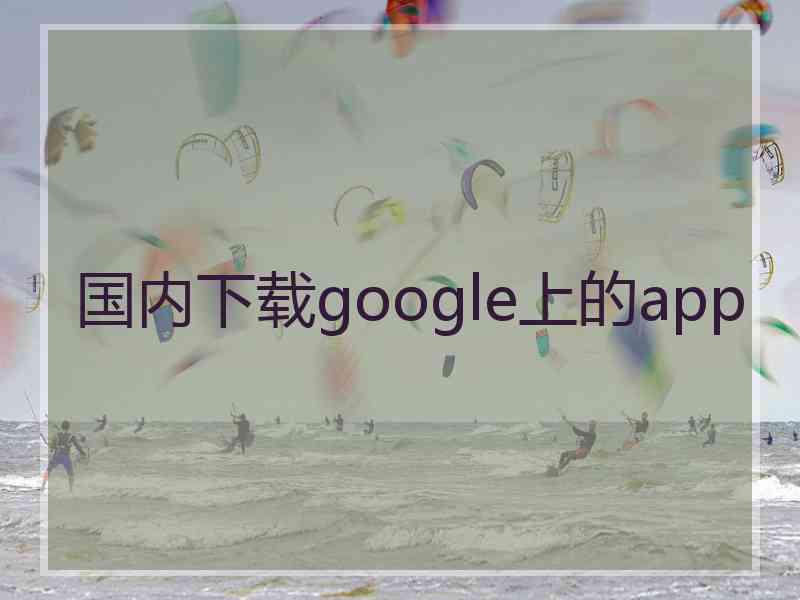 国内下载google上的app