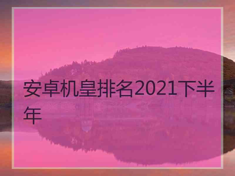 安卓机皇排名2021下半年