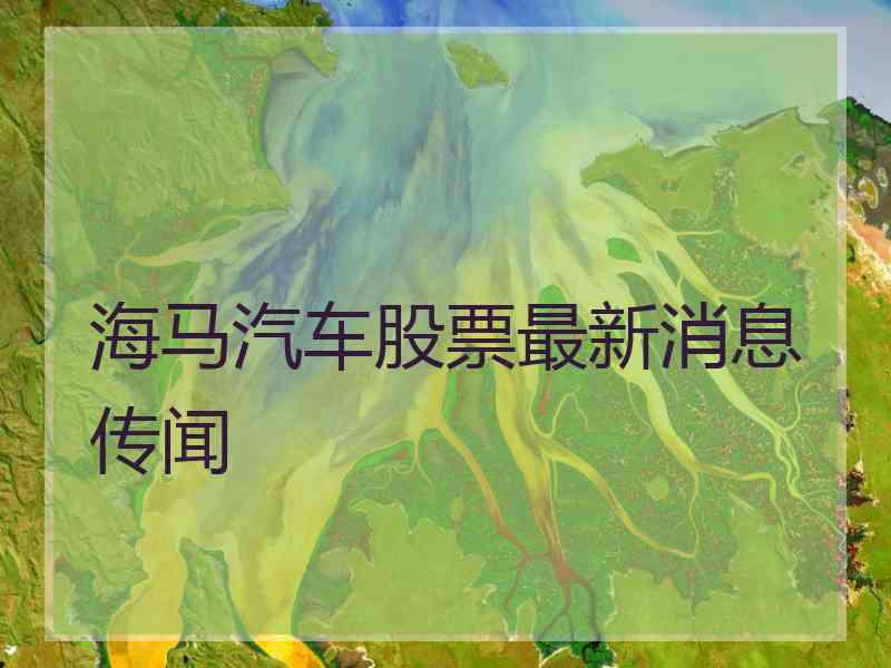 海马汽车股票最新消息传闻