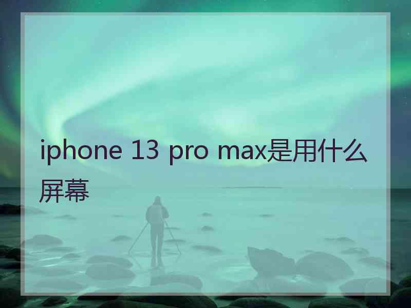 iphone 13 pro max是用什么屏幕