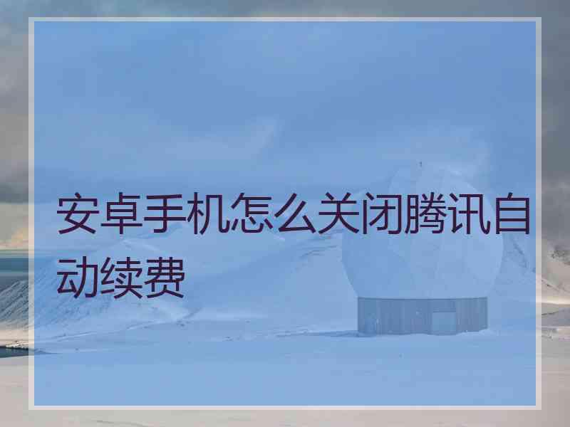 安卓手机怎么关闭腾讯自动续费