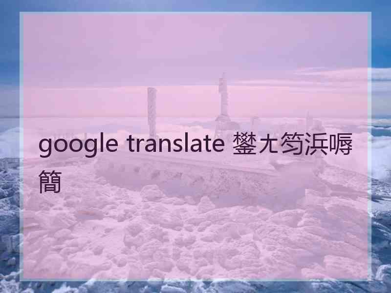 google translate 鐢ㄤ笉浜嗕簡