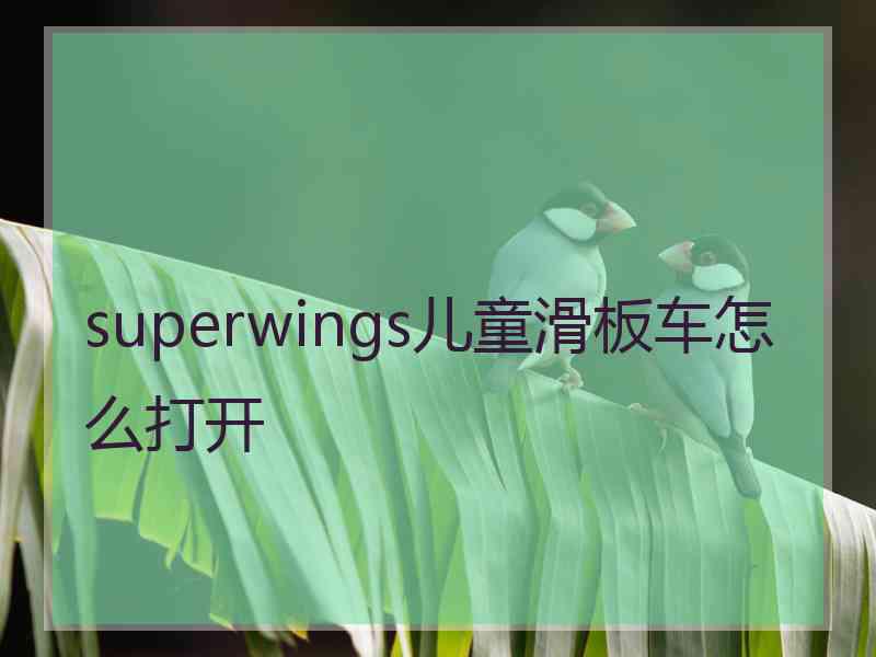 superwings儿童滑板车怎么打开