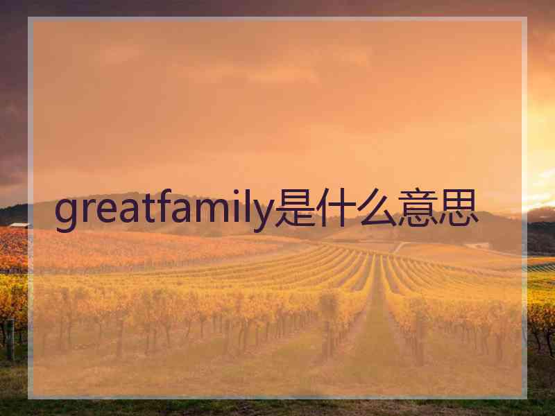 greatfamily是什么意思