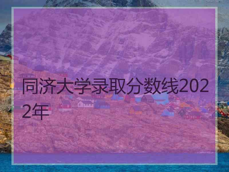 同济大学录取分数线2022年