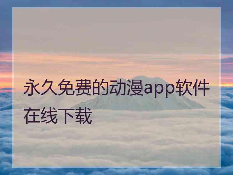 永久免费的动漫app软件在线下载