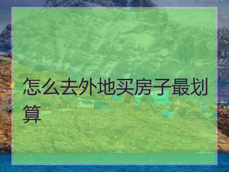 怎么去外地买房子最划算