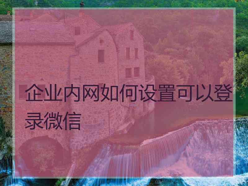 企业内网如何设置可以登录微信