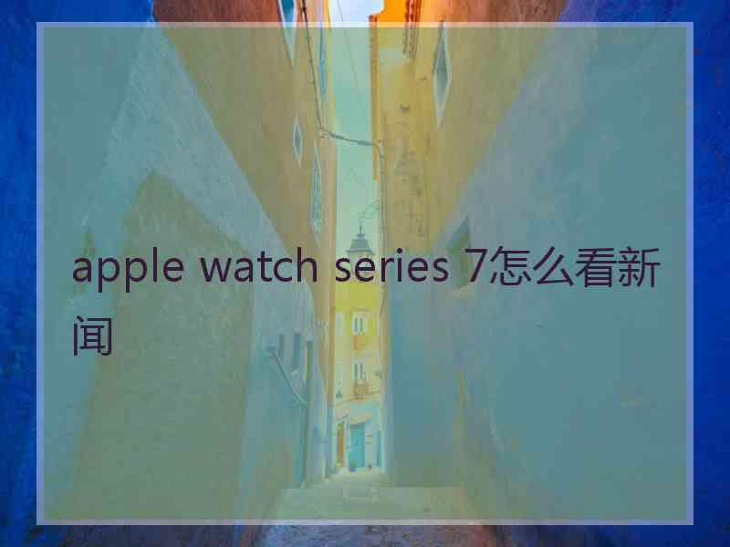 apple watch series 7怎么看新闻