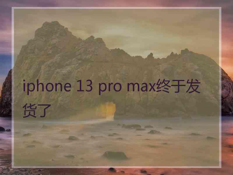 iphone 13 pro max终于发货了