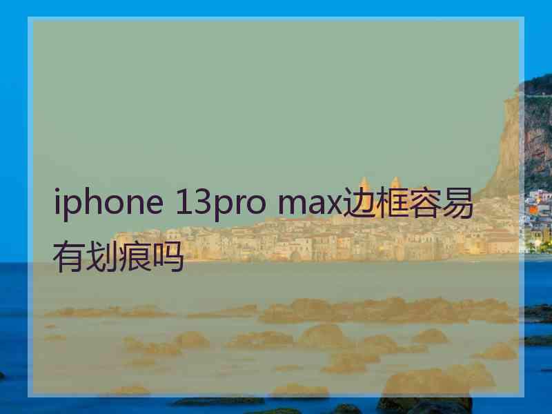 iphone 13pro max边框容易有划痕吗