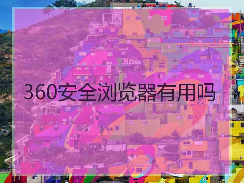 360安全浏览器有用吗