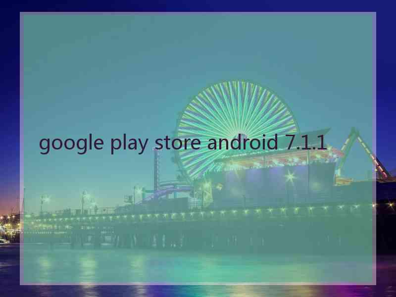 google play store android 7.1.1