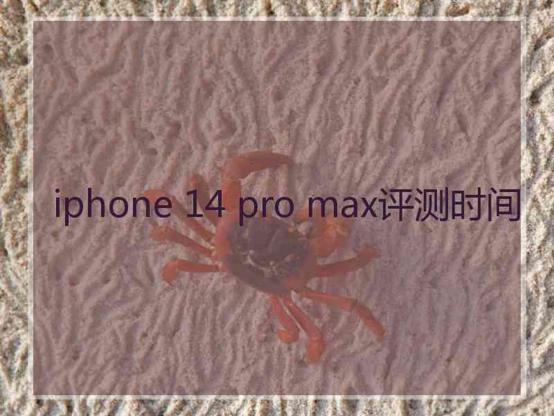 iphone 14 pro max评测时间