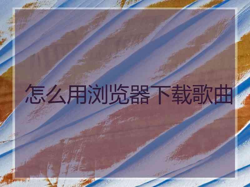 怎么用浏览器下载歌曲