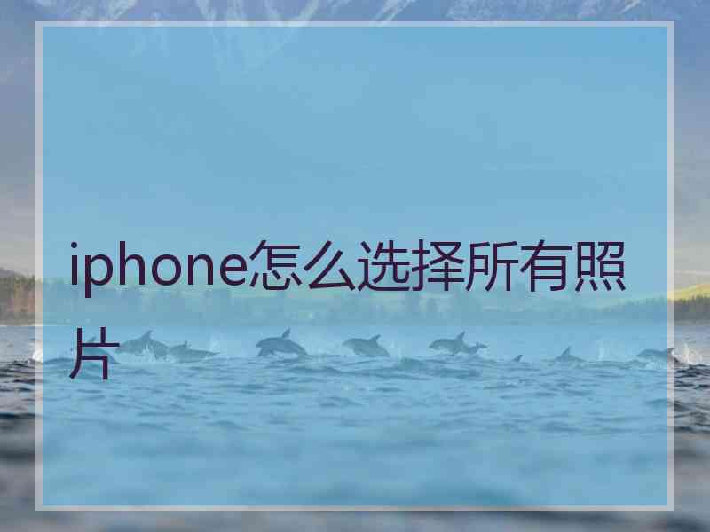 iphone怎么选择所有照片