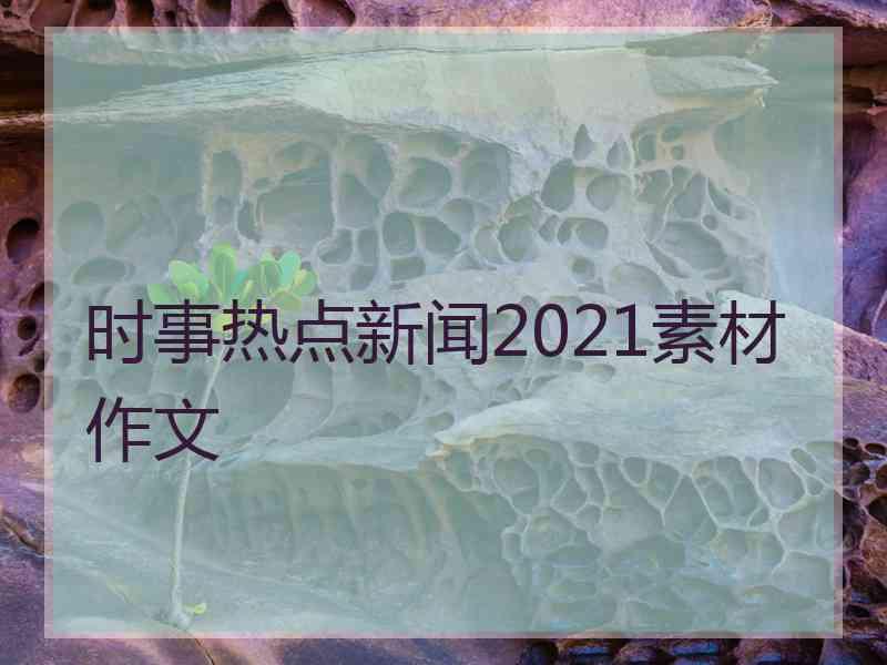 时事热点新闻2021素材作文