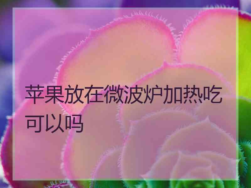 苹果放在微波炉加热吃可以吗