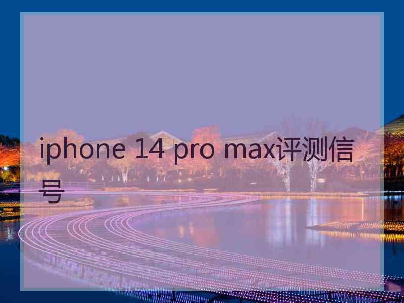 iphone 14 pro max评测信号