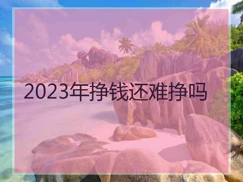 2023年挣钱还难挣吗