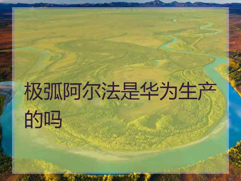 极弧阿尔法是华为生产的吗
