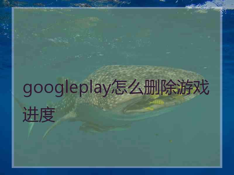 googleplay怎么删除游戏进度