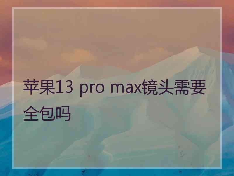 苹果13 pro max镜头需要全包吗