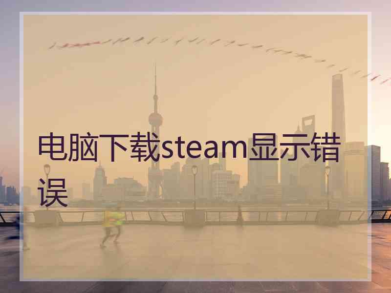 电脑下载steam显示错误