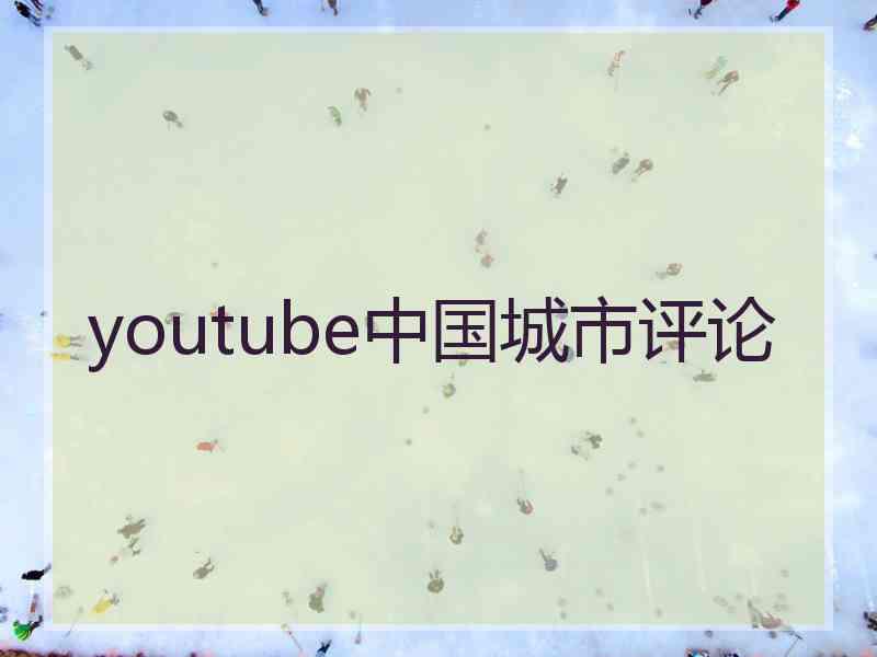 youtube中国城市评论