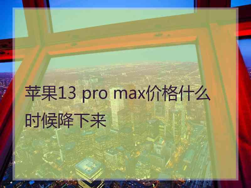 苹果13 pro max价格什么时候降下来