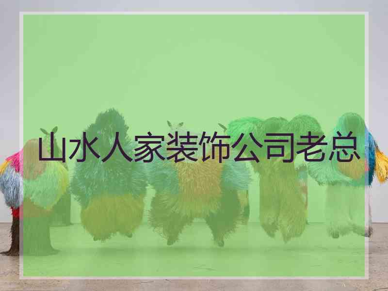 山水人家装饰公司老总