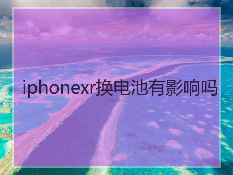 iphonexr换电池有影响吗