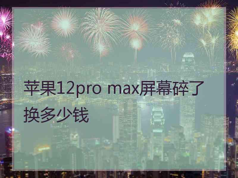 苹果12pro max屏幕碎了换多少钱