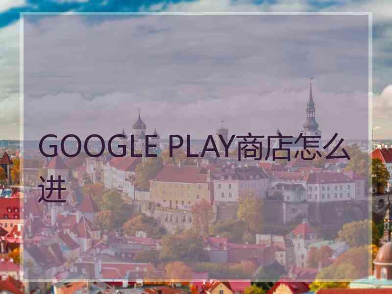 GOOGLE PLAY商店怎么进